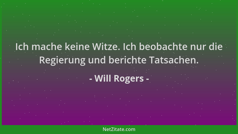 Will Rogers - Ich mache keine Witze. Ich beobachte nur die Regierung und berichte Tatsachen....