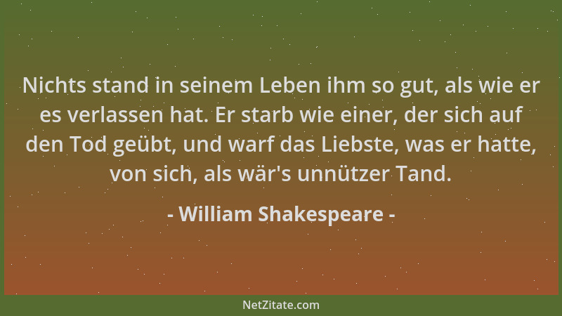 William Shakespeare - Nichts stand in seinem Leben ihm so gut, als wie er es verlassen hat. Er starb wie einer, der sich au...