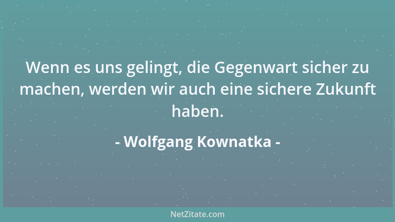 Wolfgang Kownatka - Wenn es uns gelingt, die Gegenwart sicher zu machen, werden wir auch eine sichere Zukunft haben....