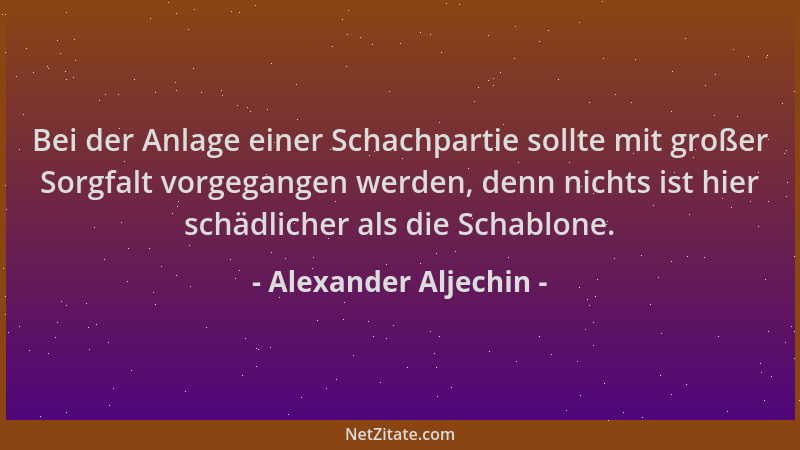 Alexander Aljechin - Bei der Anlage einer Schachpartie sollte mit großer Sorgfalt vorgegangen werden, denn nichts ist hier...