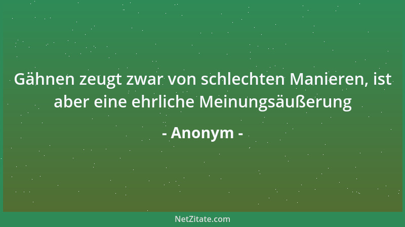 Anonym - Gähnen zeugt zwar von schlechten Manieren, ist aber eine ehrliche Meinungsäußerung...