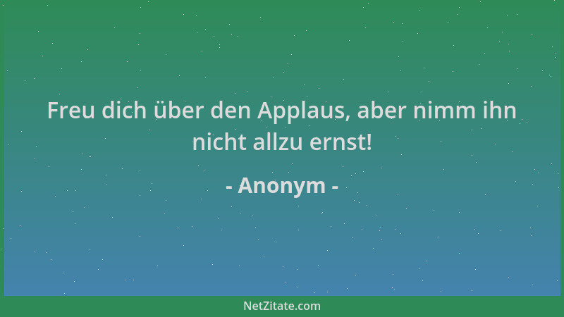 Anonym - Freu dich über den Applaus, aber nimm ihn nicht allzu ernst!...