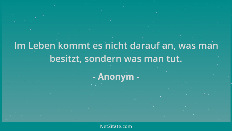 Anonym - Im Leben kommt es nicht darauf an, was man besitzt, sondern was man tut....