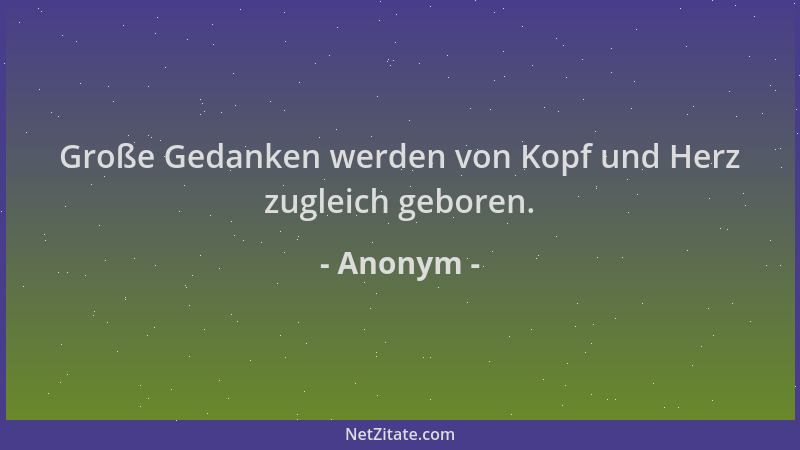 Anonym - Große Gedanken werden von Kopf und Herz zugleich geboren....
