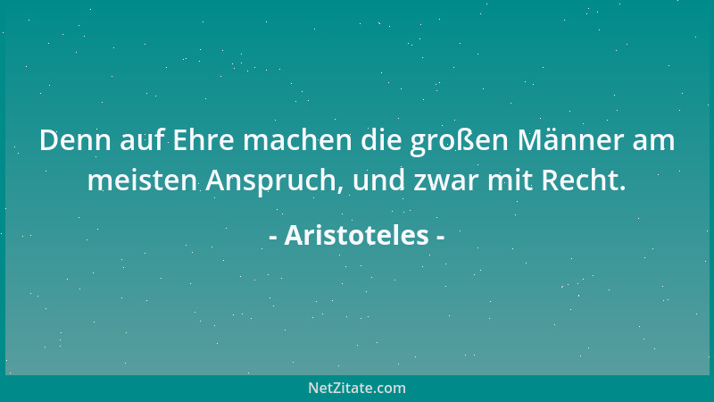 Aristoteles - Denn auf Ehre machen die großen Männer am meisten Anspruch, und zwar mit Recht....