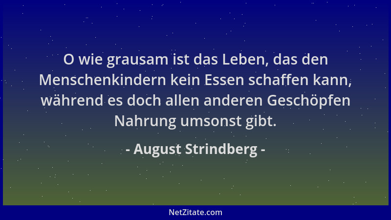 August Strindberg - O wie grausam ist das Leben, das den Menschenkindern kein Essen schaffen kann, während es doch allen an...