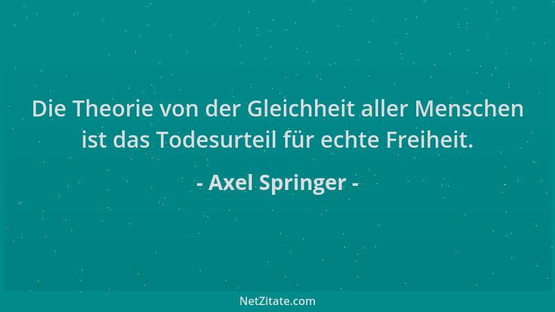 Axel Springer - Die Theorie von der Gleichheit aller Menschen ist das Todesurteil für echte Freiheit....