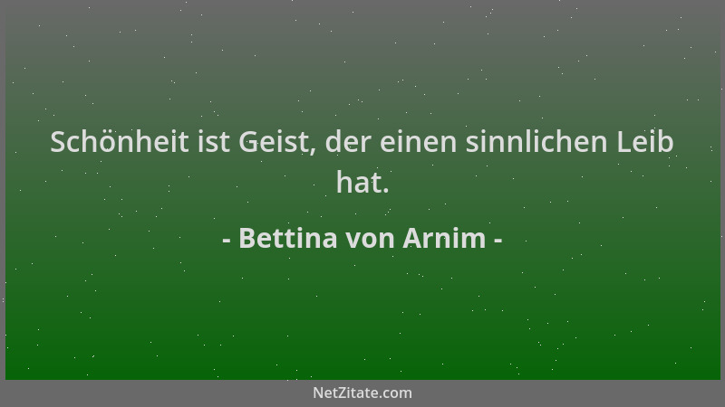 Bettina von Arnim - Schönheit ist Geist, der einen sinnlichen Leib hat....
