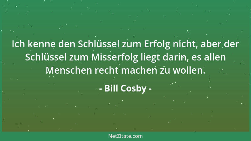 Bill Cosby - Ich kenne den Schlüssel zum Erfolg nicht, aber der Schlüssel zum Misserfolg liegt darin, es allen Menschen rec...
