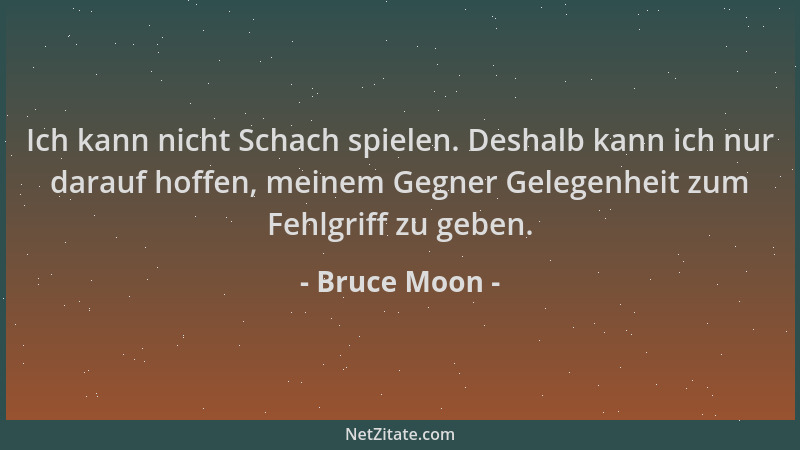 Bruce Moon - Ich kann nicht Schach spielen. Deshalb kann ich nur darauf hoffen, meinem Gegner Gelegenheit zum Fehlgriff zu...