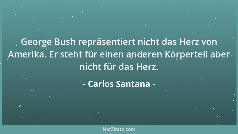 Carlos Santana - George Bush repräsentiert nicht das Herz von Amerika. Er steht für einen anderen Körperteil aber nicht für...
