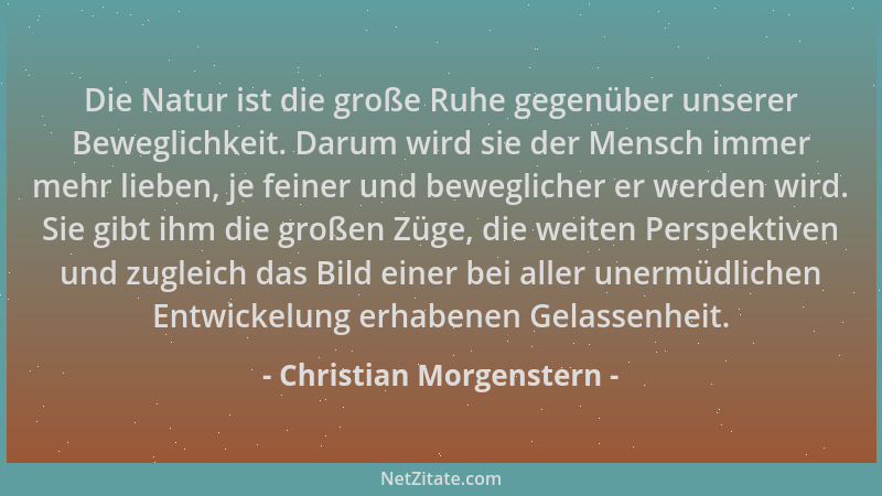 Christian Morgenstern - Die Natur ist die große Ruhe gegenüber unserer Beweglichkeit. Darum wird sie der Mensch immer mehr...