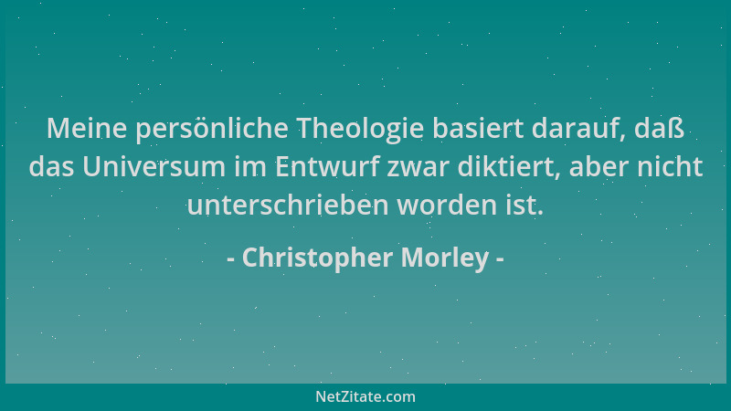Christopher Morley - Meine persönliche Theologie basiert darauf, daß das Universum im Entwurf zwar diktiert, aber nicht unt...