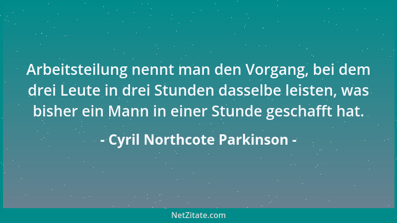Cyril Northcote Parkinson - Arbeitsteilung nennt man den Vorgang, bei dem drei Leute in drei Stunden dasselbe leisten, was...