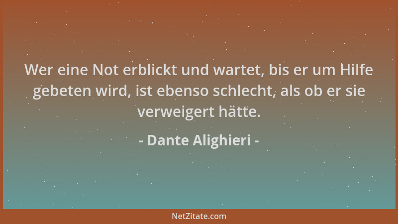 Dante Alighieri - Wer eine Not erblickt und wartet, bis er um Hilfe gebeten wird, ist ebenso schlecht, als ob er sie verwei...
