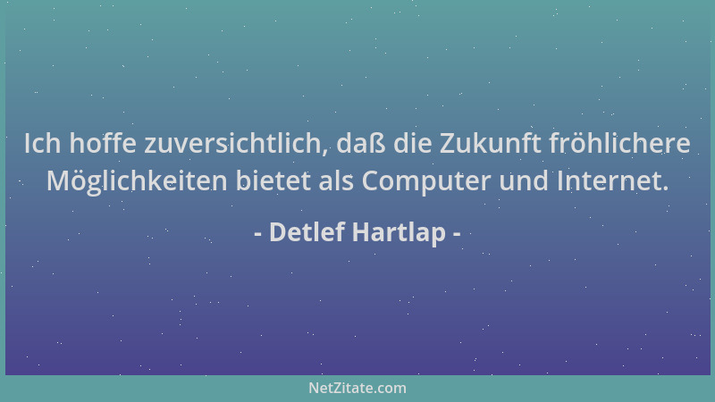 Detlef Hartlap - Ich hoffe zuversichtlich, daß die Zukunft fröhlichere Möglichkeiten bietet als Computer und Internet....