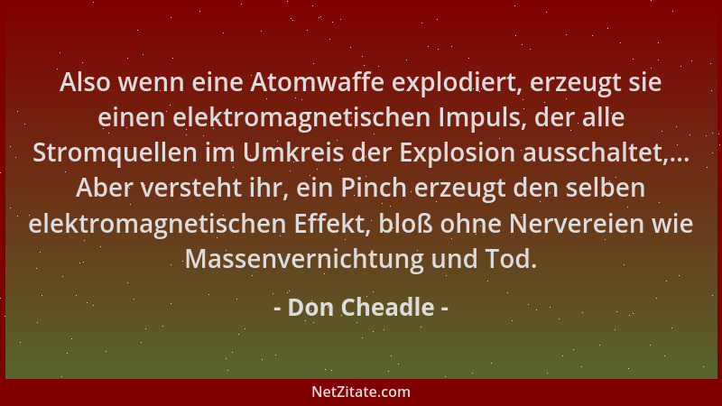 Don Cheadle - Also wenn eine Atomwaffe explodiert, erzeugt sie einen elektromagnetischen Impuls, der alle Stromquellen im U...