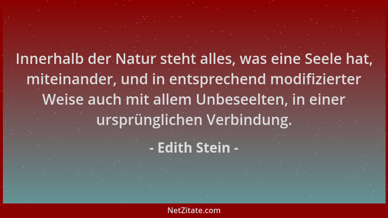 Edith Stein - Innerhalb der Natur steht alles, was eine Seele hat, miteinander, und in entsprechend modifizierter Weise auc...