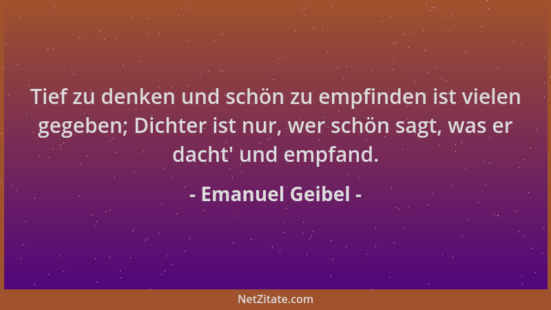 Emanuel Geibel - Tief zu denken und schön zu empfinden ist vielen gegeben; Dichter ist nur, wer schön sagt, was er dacht ' u...