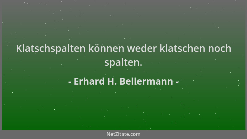 Erhard H. Bellermann - Klatschspalten können weder klatschen noch spalten....