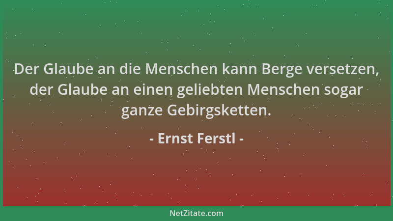 Ernst Ferstl - Der Glaube an die Menschen kann Berge versetzen, der Glaube an einen geliebten Menschen sogar ganze Gebirgsk...