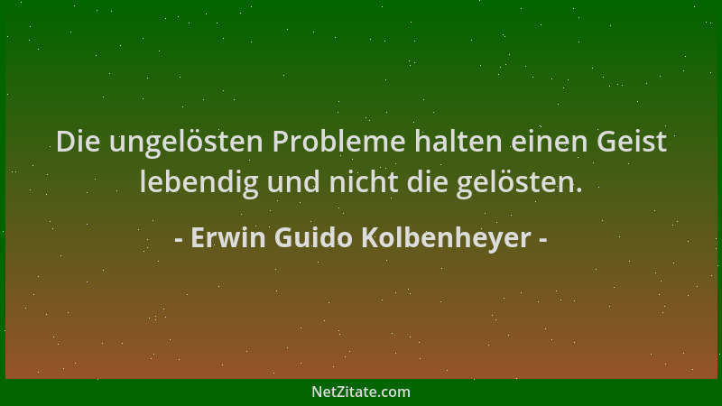 Erwin Guido Kolbenheyer - Die ungelösten Probleme halten einen Geist lebendig und nicht die gelösten....