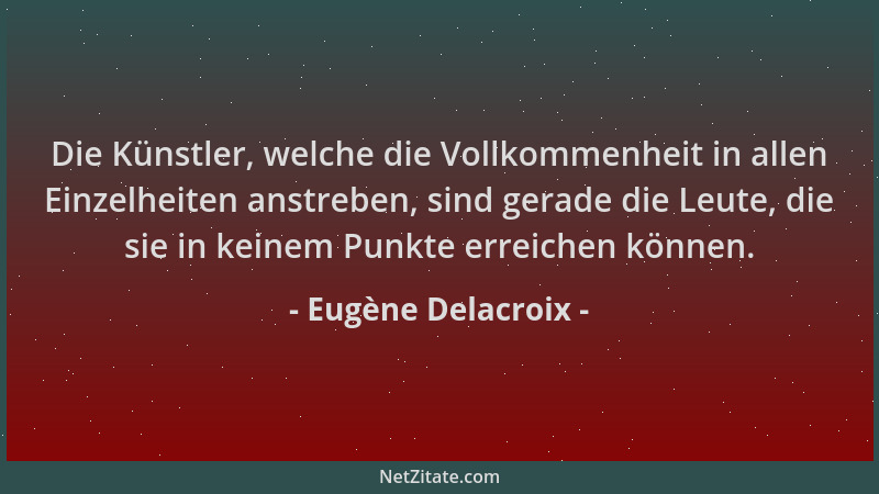 Eugène Delacroix - Die Künstler, welche die Vollkommenheit in allen Einzelheiten anstreben, sind gerade die Leute, die sie...