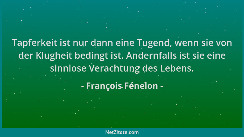 François Fénelon - Tapferkeit ist nur dann eine Tugend, wenn sie von der Klugheit bedingt ist. Andernfalls ist sie eine sin...