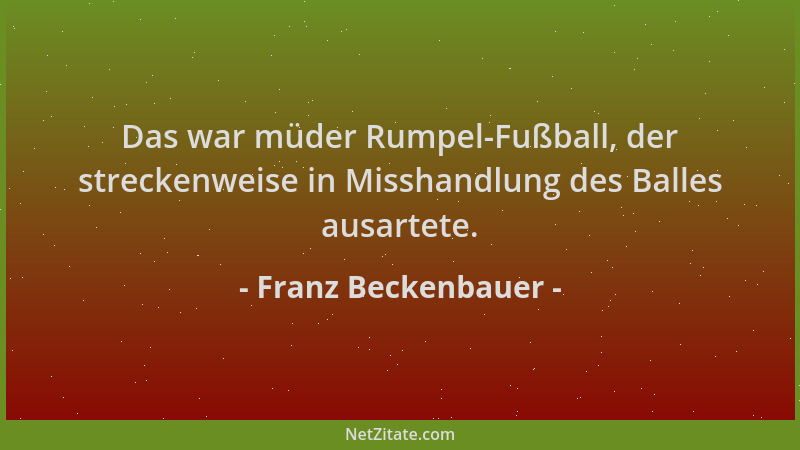 Franz Beckenbauer - Das war müder Rumpel-Fußball, der streckenweise in Misshandlung des Balles ausartete....
