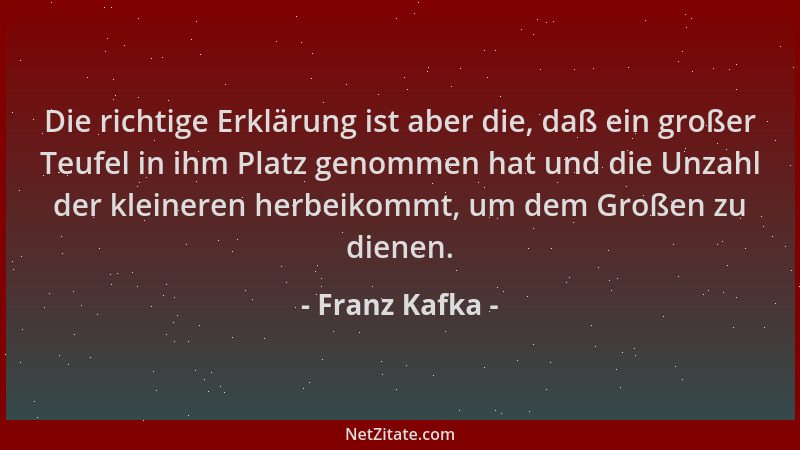 Franz Kafka - Die richtige Erklärung ist aber die, daß ein großer Teufel in ihm Platz genommen hat und die Unzahl der klein...