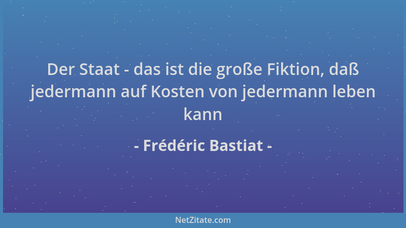 Frédéric Bastiat - Der Staat - das ist die große Fiktion, daß jedermann auf Kosten von jedermann leben kann...