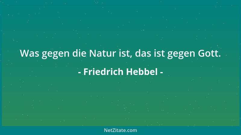 Friedrich Hebbel - Was gegen die Natur ist, das ist gegen Gott....