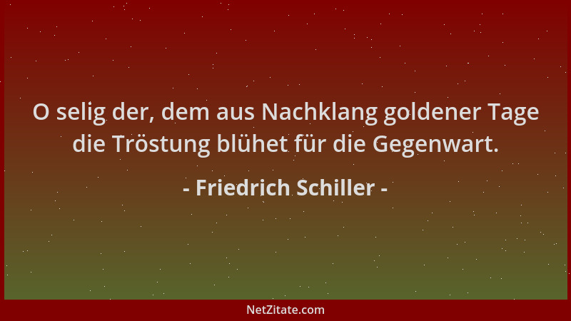 Friedrich Schiller - O selig der, dem aus Nachklang goldener Tage die Tröstung blühet für die Gegenwart....