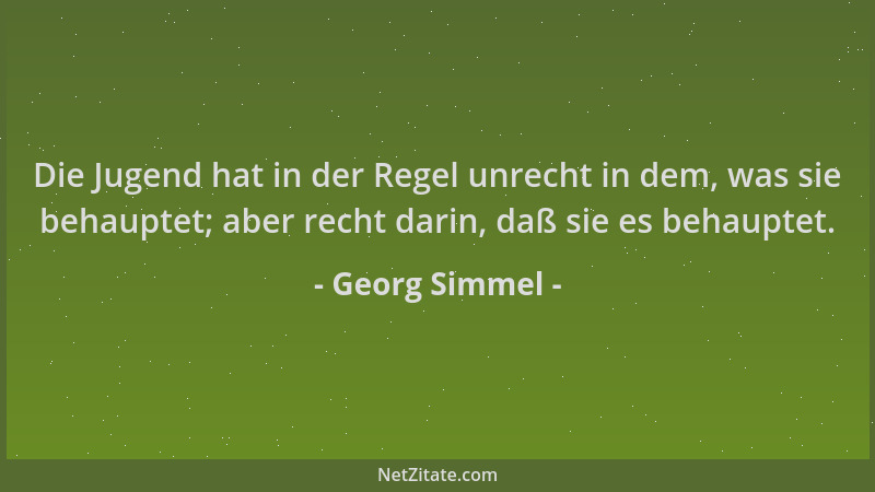 Georg Simmel - Die Jugend hat in der Regel unrecht in dem, was sie behauptet; aber recht darin, daß sie es behauptet....