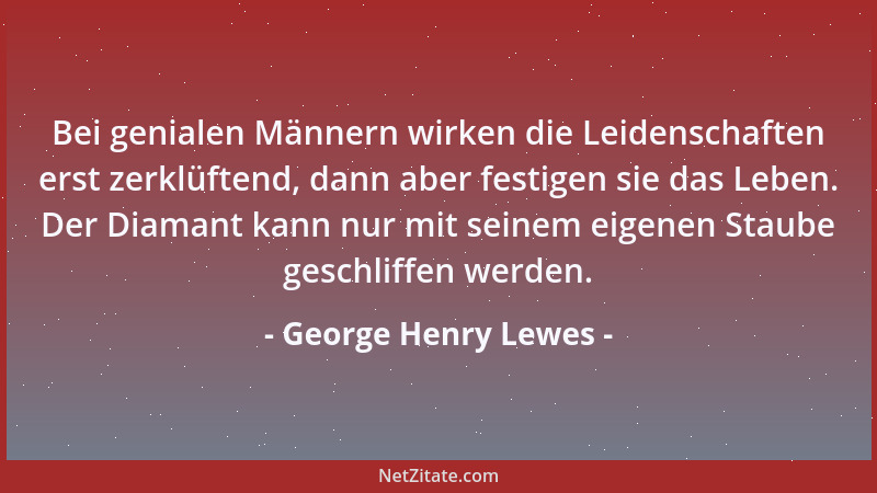 George Henry Lewes - Bei genialen Männern wirken die Leidenschaften erst zerklüftend, dann aber festigen sie das Leben. Der...