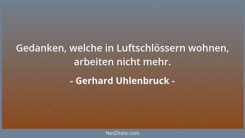 Gerhard Uhlenbruck - Gedanken, welche in Luftschlössern wohnen, arbeiten nicht mehr....
