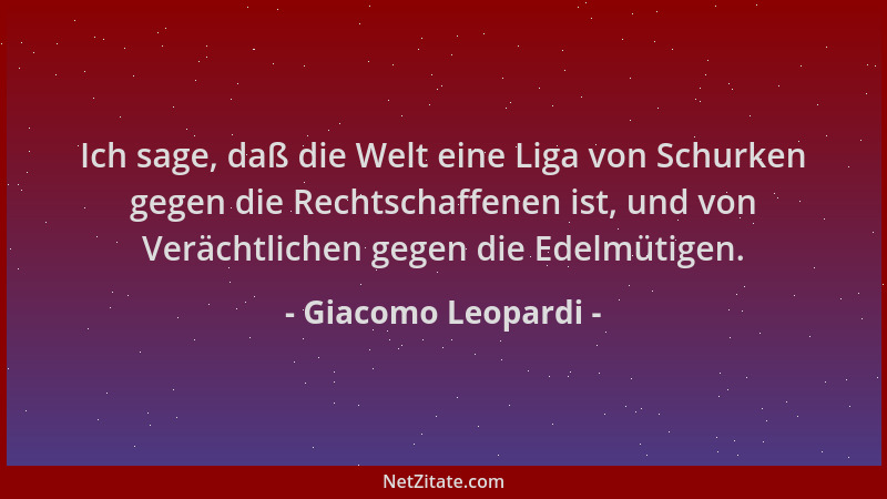 Giacomo Leopardi - Ich sage, daß die Welt eine Liga von Schurken gegen die Rechtschaffenen ist, und von Verächtlichen gegen...
