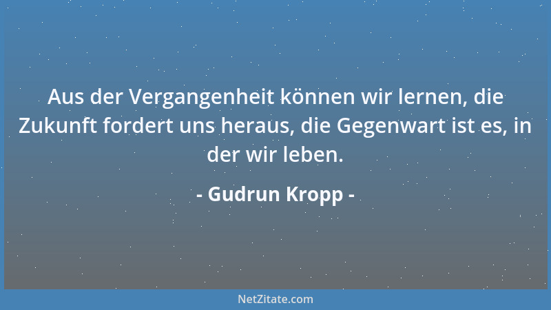 Gudrun Kropp - Aus der Vergangenheit können wir lernen, die Zukunft fordert uns heraus, die Gegenwart ist es, in der wir le...