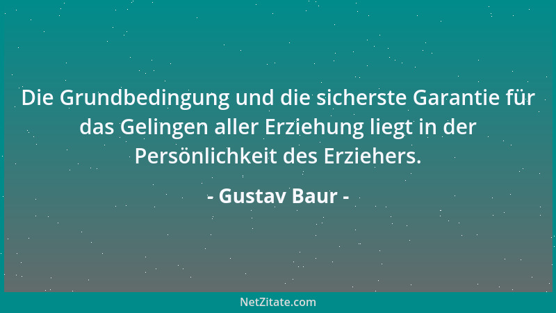 Gustav Baur - Die Grundbedingung und die sicherste Garantie für das Gelingen aller Erziehung liegt in der Persönlichkeit de...
