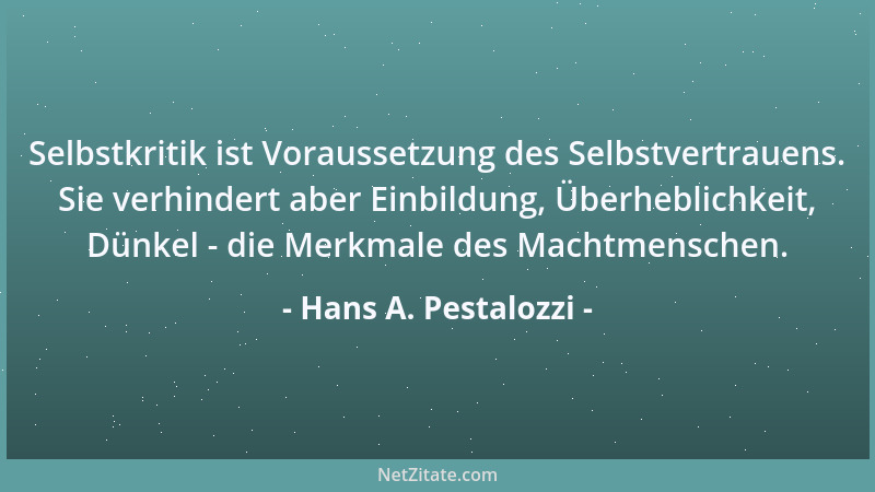 Hans A. Pestalozzi - Selbstkritik ist Voraussetzung des Selbstvertrauens. Sie verhindert aber Einbildung, Überheblichkeit,...