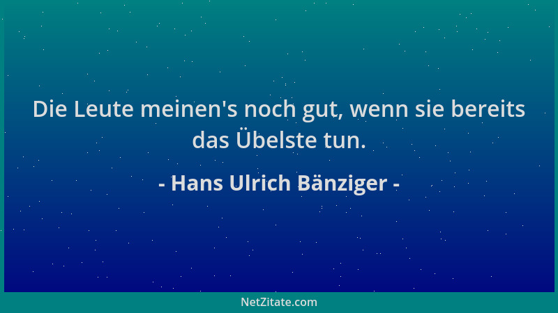 Hans Ulrich Bänziger - Die Leute meinen 's noch gut, wenn sie bereits das Übelste tun....