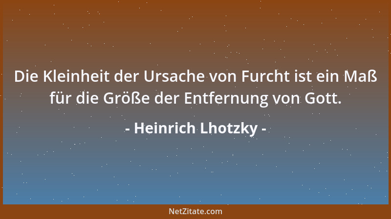 Heinrich Lhotzky - Die Kleinheit der Ursache von Furcht ist ein Maß für die Größe der Entfernung von Gott....
