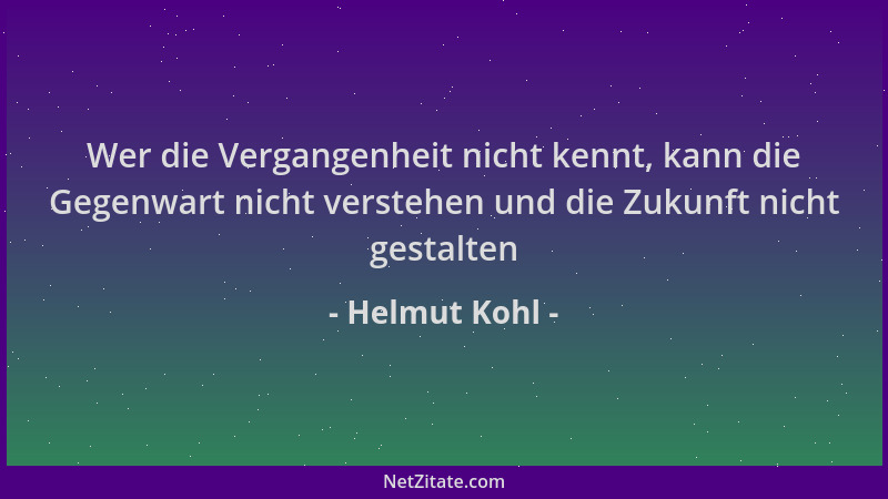 Helmut Kohl - Wer die Vergangenheit nicht kennt, kann die Gegenwart nicht verstehen und die Zukunft nicht gestalten...
