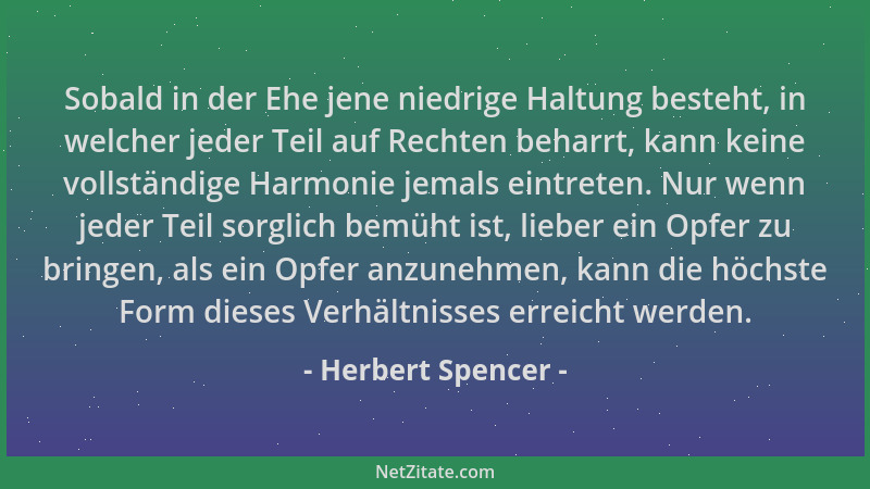 Herbert Spencer - Sobald in der Ehe jene niedrige Haltung besteht, in welcher jeder Teil auf Rechten beharrt, kann keine vo...