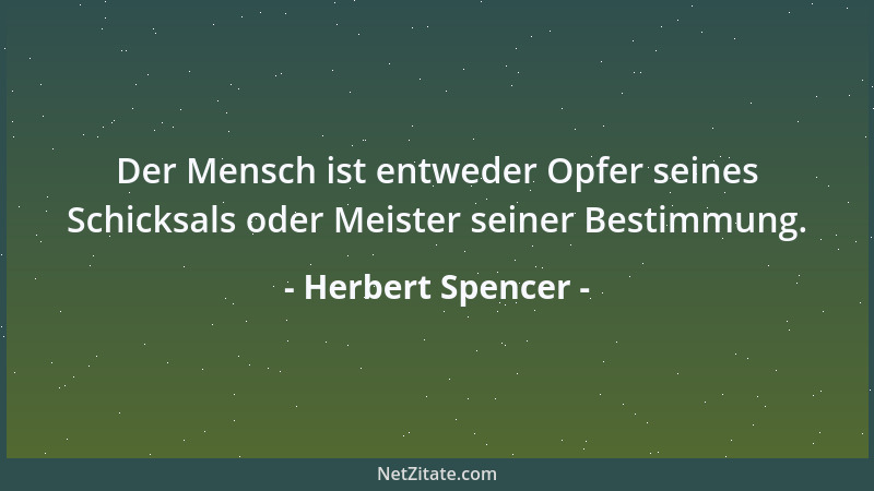 Herbert Spencer - Der Mensch ist entweder Opfer seines Schicksals oder Meister seiner Bestimmung....