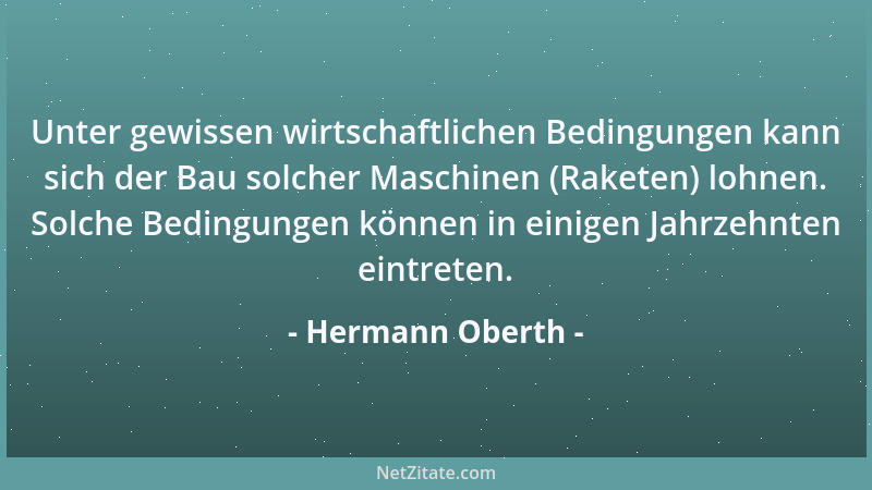 Hermann Oberth - Unter gewissen wirtschaftlichen Bedingungen kann sich der Bau solcher Maschinen (Raketen) lohnen. Solche B...