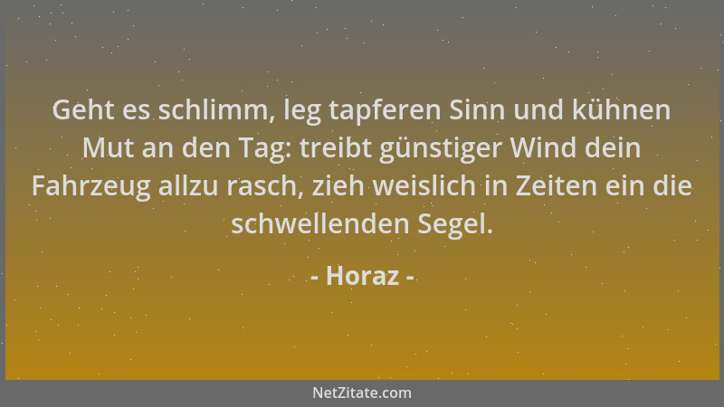 Horaz - Geht es schlimm, leg tapferen Sinn und kühnen Mut an den Tag: treibt günstiger Wind dein Fahrzeug allzu rasch, zieh...