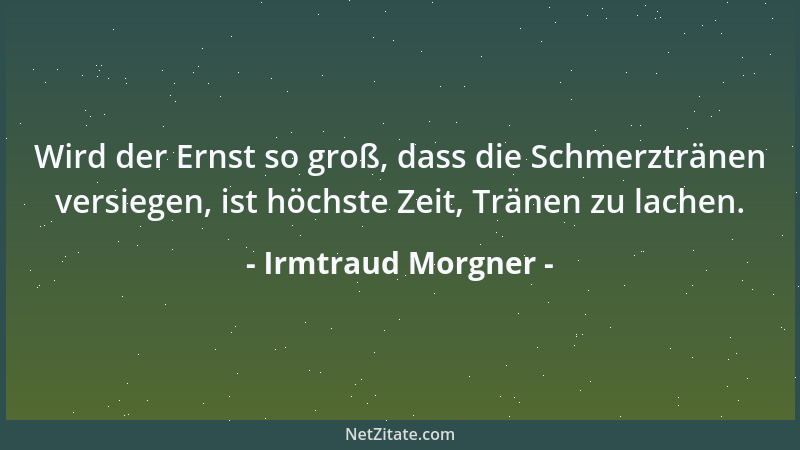 Irmtraud Morgner - Wird der Ernst so groß, dass die Schmerztränen versiegen, ist höchste Zeit, Tränen zu lachen....