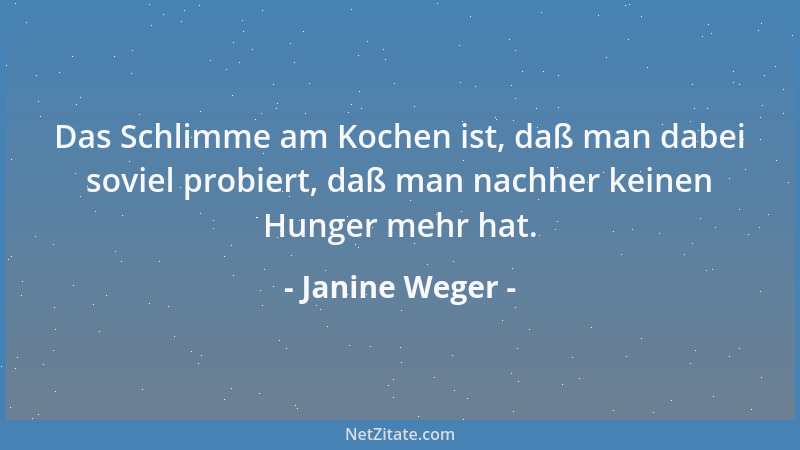 Janine Weger - Das Schlimme am Kochen ist, daß man dabei soviel probiert, daß man nachher keinen Hunger mehr hat....