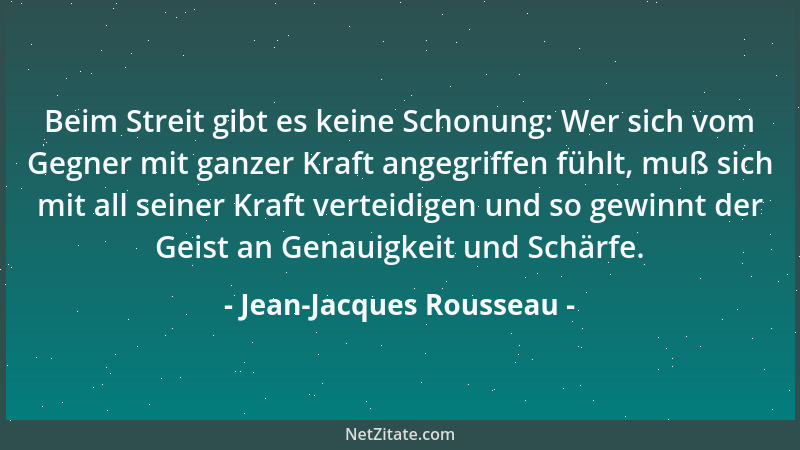 Jean-Jacques Rousseau - Beim Streit gibt es keine Schonung: Wer sich vom Gegner mit ganzer Kraft angegriffen fühlt, muß sic...